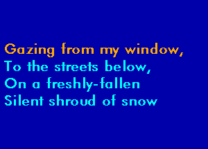 Gazing from my window,
To the streets below,

On a fresth-follen

Silent shroud of snow