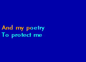And my poetry

To protect me