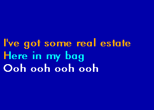 I've got some real estate

Here in my bag
Ooh ooh ooh ooh