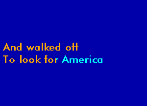 And walked off

To look for America