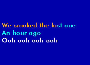 We smoked the last one

An hour ago

Ooh ooh ooh ooh