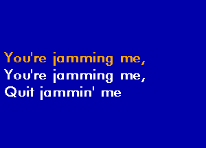 You're 'ammin me
I

You're iamming me,
Quit iommin' me