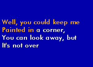 Well, you could keep me
Painted in a corner,

You can look away, buf
It's not over