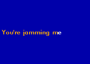 You're iamming me