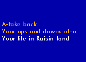 A-fake back

Your ups and downs of-o
Your life in Raisin-Iand