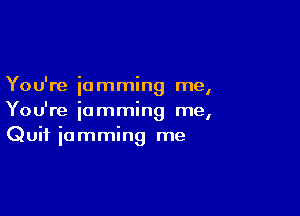 You're 'ammin me
I

You're iamming me,
Quit iomming me