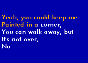 Yeah, you could keep me
Painted in a corner,

You can walk away, but
It's not over,

No