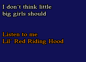 I don't think little
big girls should

Listen to me
Lil' Red Riding Hood