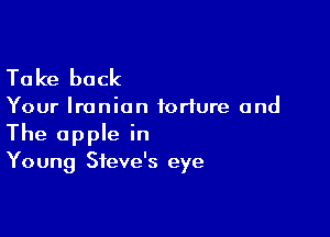 Take back

Your Iranian torture and

The apple in
Young Steve's eye