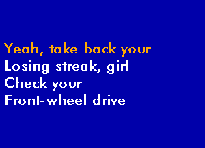 Yeah, take back your
Losing streak, girl

Check your

Fro nf- wheel d rive