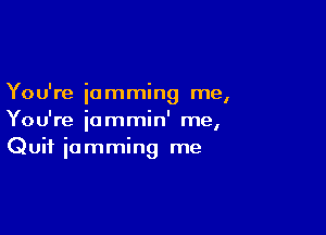 You're 'ammin me
I

You're iammin' me,
Quit iomming me