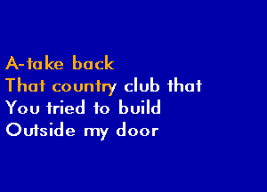 A-fake back
Thai country club that

You tried to build
Outside my door