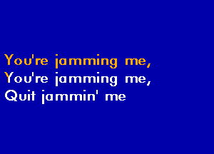 You're 'ammin me
I

You're iamming me,
Quit iommin' me