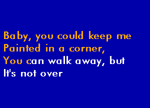 Ba by, you could keep me
Painted in a corner,

You can walk away, bu1
It's not over