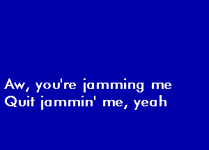 Aw, you're jamming me
Quit iammin' me, yeah