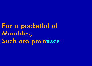 For a pockeHuI of

Mumbles,

Such are promises