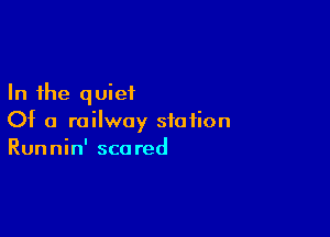 In the quiet

Of a railway station
Runnin' scared