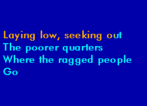 Laying low, seeking out
The poorer quarters

Where the rugged people
(30