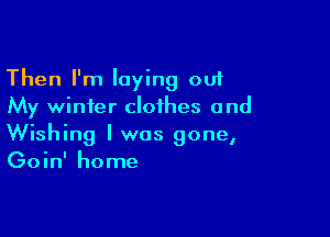 Then I'm laying out
My winter clothes and

Wishing l was gone,
Goin' home