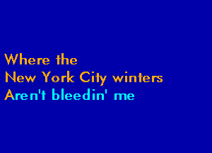 Where the

New York Ciiy winters
Aren't bleedin' me