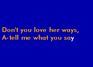 Don't you love her ways,

A-tell me what you say