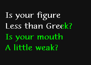 Is your figure
Less than Greek?

Is your mouth
A little weak?