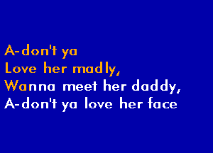 A-don'f ya
Love her madly,

Wanna meet her daddy,
A-don'i ya love her face