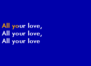 All your love,

All your love,
All your love