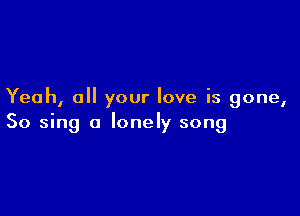 Yeah, all your love is gone,

So sing a lonely song