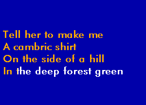 Tell her to make me
A cambric shirt

On the side of a hill

In the deep forest green