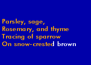 Parsley, sage,
Rosema ry, and thyme

Tracing of sparrow
On snow-crested brown