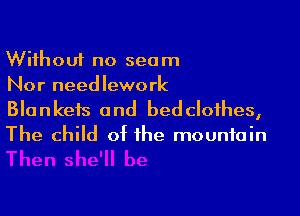 Without no seam
Nor needlework

Blankets and bedclofhes,
The child of the mountain