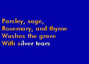 Parsley, sage,
Rosema ry, and thyme

Washes the grave
With silver fears