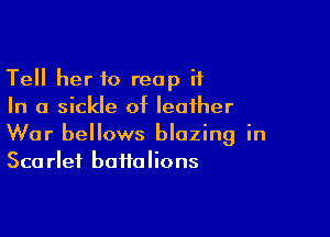 Tell her to reap it
In a sickle of leather

War bellows blazing in
Sca rlei battalions