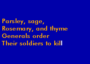 Parsley, sage,
Rosema ry, and thyme

Generals order
Their soldiers to kill