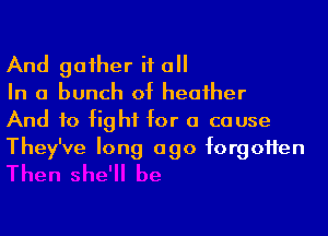 And gaiher if a

In a bunch of heaiher

And to fight for a cause
They've long ago forgoHen