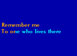 Remember me

To one who lives there