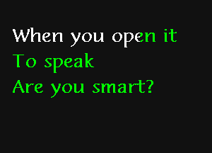 When you open it
To speak

Are you smart?