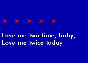 Love me two time, be by,
Love me twice today