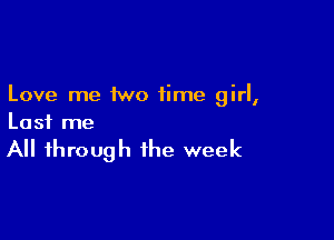 Love me two time girl,

Last me

All through the week