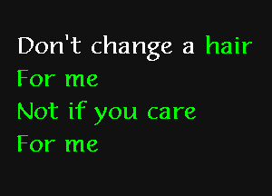 Don't change a hair
For me

Not if you care
For me