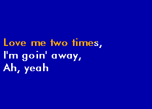 Love me two times,

I ' I
Im goun away,

Ah, yeah