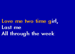 Love me two time girl,

Last me

All through the week