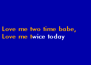 Love me two time babe,

Love me twice today