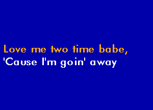 Love me two time babe,

'Cause I'm oin' awo
Y