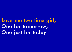 Love me two time girl,

One for tomorrow,
One just for today