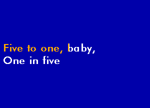 Five to one, be by,

One in five