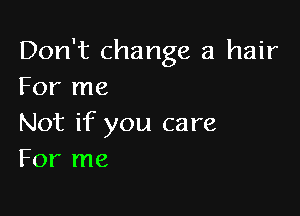 Don't change a hair
For me

Not if you care
For me