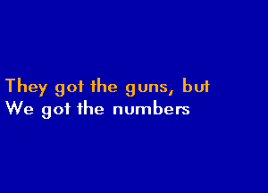 They got the guns, but

We got the numbers