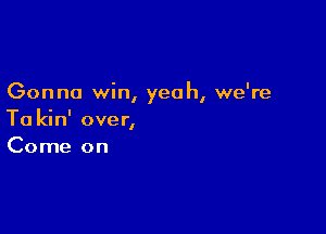 Gonna win, yeah, we're

Ta kin' over,
Come on